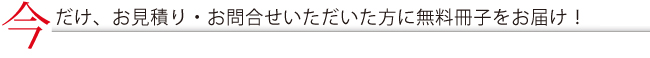 今だけ、お見積り・お問合せいただいた方に無料冊子をお届け！