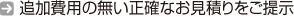 追加費用の無い正確なお見積りをご提示